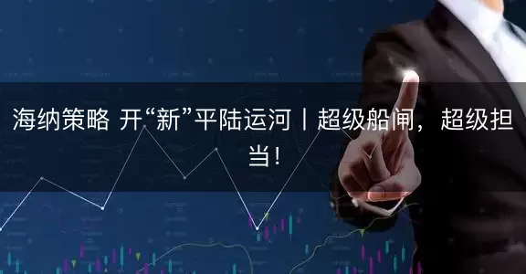 海纳策略 开“新”平陆运河丨超级船闸，超级担当！